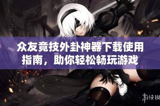 众友竟技外卦神器下载使用指南，助你轻松畅玩游戏