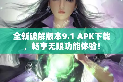 全新破解版本9.1 APK下载，畅享无限功能体验！