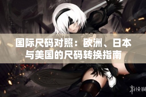 国际尺码对照：欧洲、日本与美国的尺码转换指南