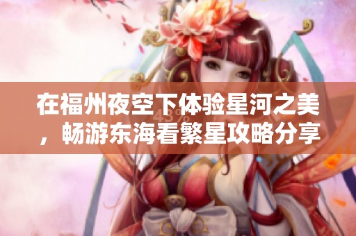 在福州夜空下体验星河之美，畅游东海看繁星攻略分享