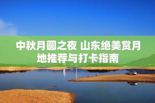 中秋月圆之夜 山东绝美赏月地推荐与打卡指南