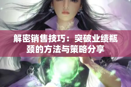 解密销售技巧：突破业绩瓶颈的方法与策略分享