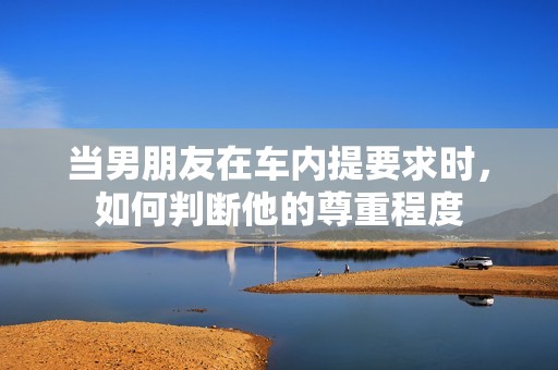 当男朋友在车内提要求时，如何判断他的尊重程度