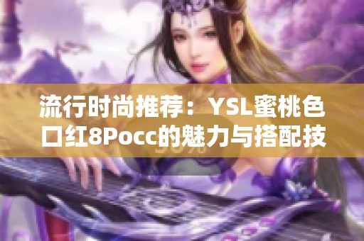 流行时尚推荐：YSL蜜桃色口红8Pocc的魅力与搭配技巧