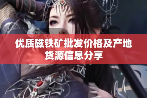 优质磁铁矿批发价格及产地货源信息分享
