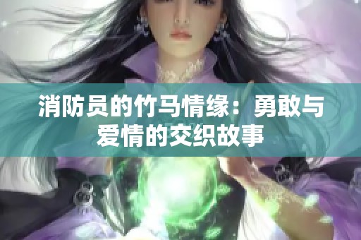 消防员的竹马情缘：勇敢与爱情的交织故事