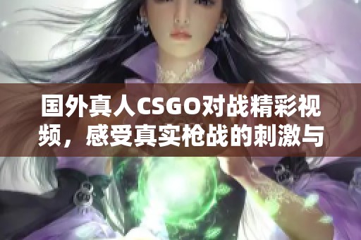 国外真人CSGO对战精彩视频，感受真实枪战的刺激与乐趣