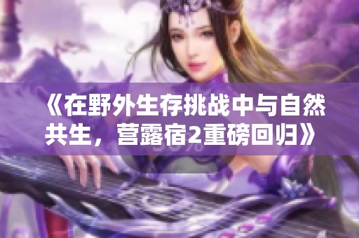 《在野外生存挑战中与自然共生，营露宿2重磅回归》