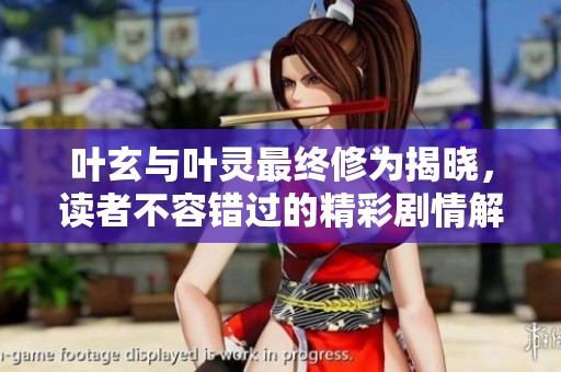叶玄与叶灵最终修为揭晓，读者不容错过的精彩剧情解析