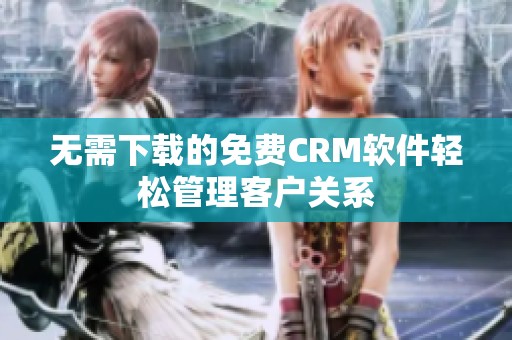 无需下载的免费CRM软件轻松管理客户关系