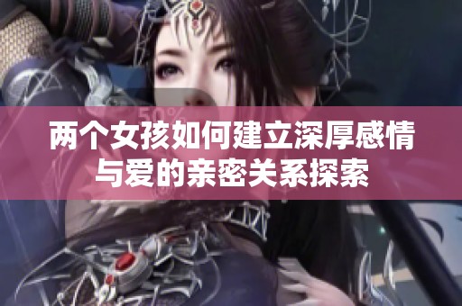 两个女孩如何建立深厚感情与爱的亲密关系探索
