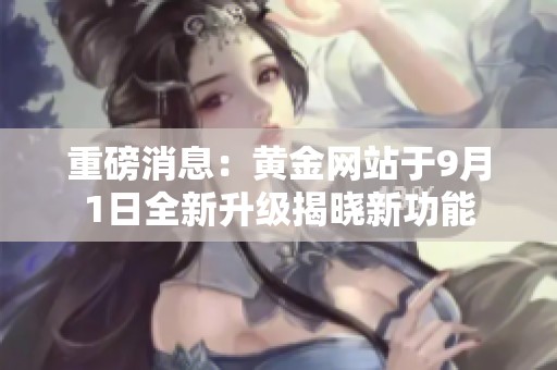 重磅消息：黄金网站于9月1日全新升级揭晓新功能