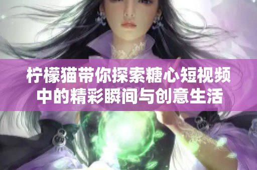 柠檬猫带你探索糖心短视频中的精彩瞬间与创意生活