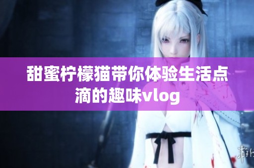 甜蜜柠檬猫带你体验生活点滴的趣味vlog