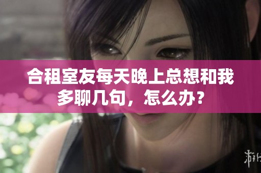 合租室友每天晚上总想和我多聊几句，怎么办？