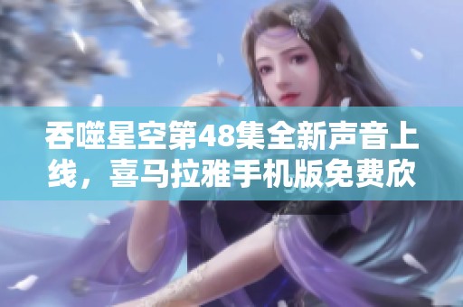 吞噬星空第48集全新声音上线，喜马拉雅手机版免费欣赏