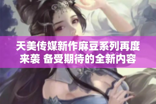 天美传媒新作麻豆系列再度来袭 备受期待的全新内容揭晓