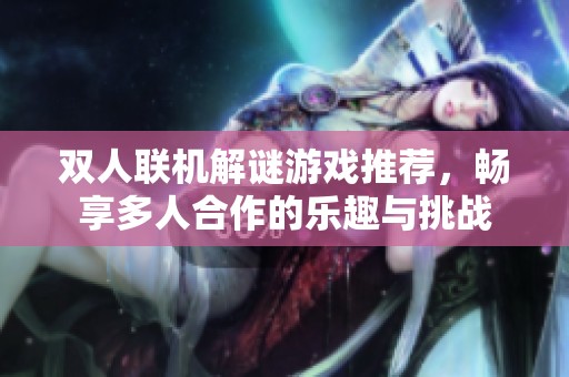 双人联机解谜游戏推荐,畅享多人合作的乐趣与挑战 双人联机解谜游戏推荐,畅享多人合作的乐趣与挑战