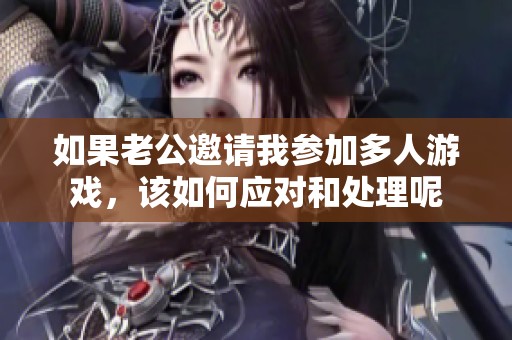 如果老公邀请我参加多人游戏，该如何应对和处理呢