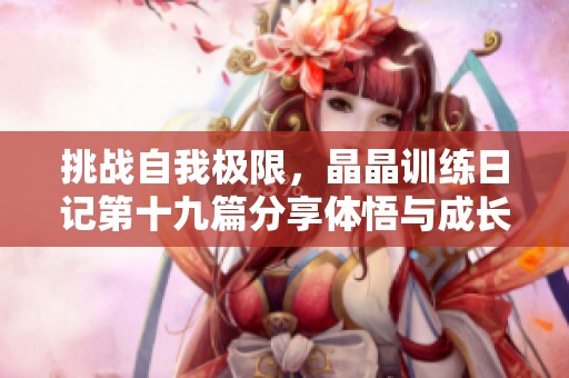 挑战自我极限，晶晶训练日记第十九篇分享体悟与成长
