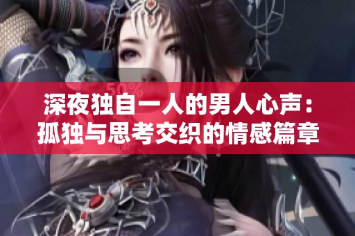 深夜独自一人的男人心声：孤独与思考交织的情感篇章