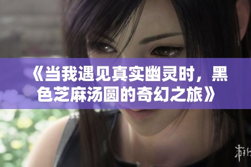 《当我遇见真实幽灵时，黑色芝麻汤圆的奇幻之旅》