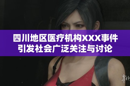 四川地区医疗机构XXX事件引发社会广泛关注与讨论