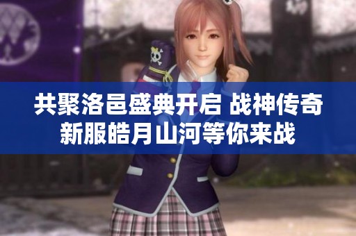 共聚洛邑盛典开启 战神传奇新服皓月山河等你来战