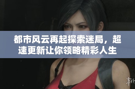 都市风云再起探索迷局，超速更新让你领略精彩人生