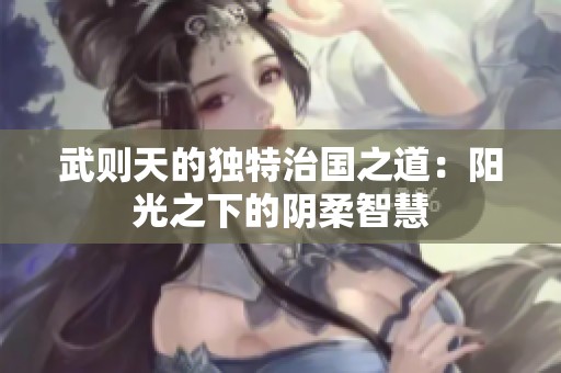 武则天的独特治国之道：阳光之下的阴柔智慧