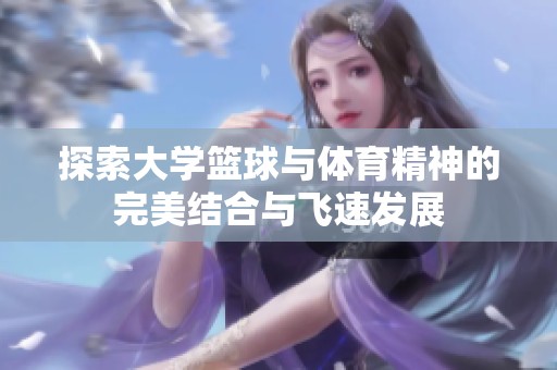 探索大学篮球与体育精神的完美结合与飞速发展