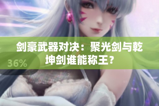 剑豪武器对决：聚光剑与乾坤剑谁能称王？