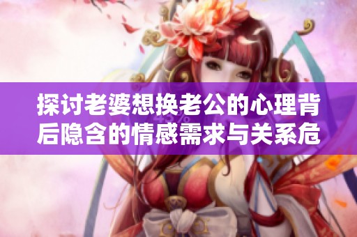 探讨老婆想换老公的心理背后隐含的情感需求与关系危机