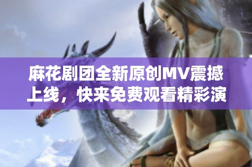 麻花剧团全新原创MV震撼上线，快来免费观看精彩演绎！