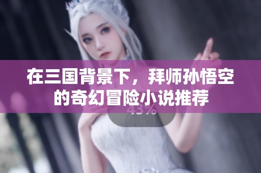 在三国背景下,拜师孙悟空的奇幻冒险小说推荐 在三国背景下,拜师孙悟空的奇幻冒险小说推荐