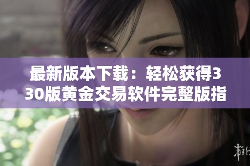 最新版本下载：轻松获得330版黄金交易软件完整版指南