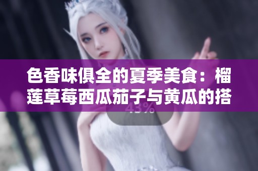 色香味俱全的夏季美食：榴莲草莓西瓜茄子与黄瓜的搭配探秘