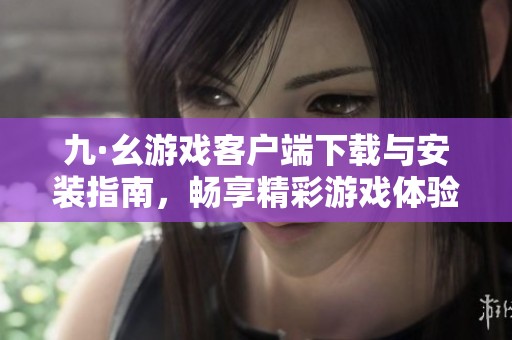 九·幺游戏客户端下载与安装指南，畅享精彩游戏体验