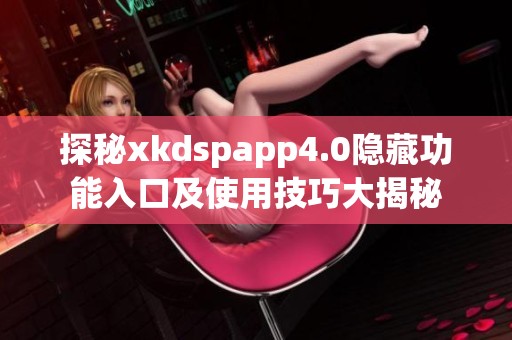 探秘xkdspapp4.0隐藏功能入口及使用技巧大揭秘