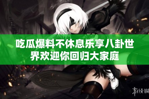 吃瓜爆料不休息乐享八卦世界欢迎你回归大家庭