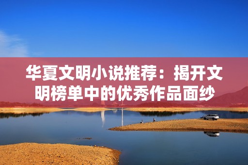 华夏文明小说推荐：揭开文明榜单中的优秀作品面纱