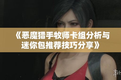 《恶魔猎手牧师卡组分析与迷你包推荐技巧分享》