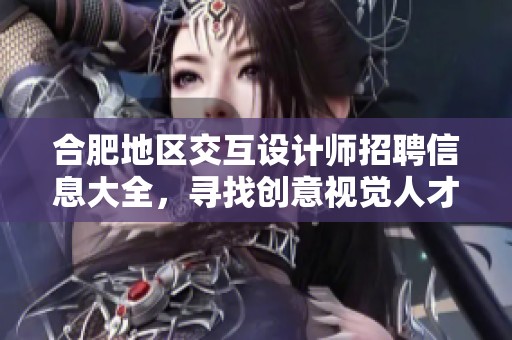 合肥地区交互设计师招聘信息大全，寻找创意视觉人才