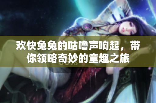 欢快兔兔的咕噜声响起，带你领略奇妙的童趣之旅