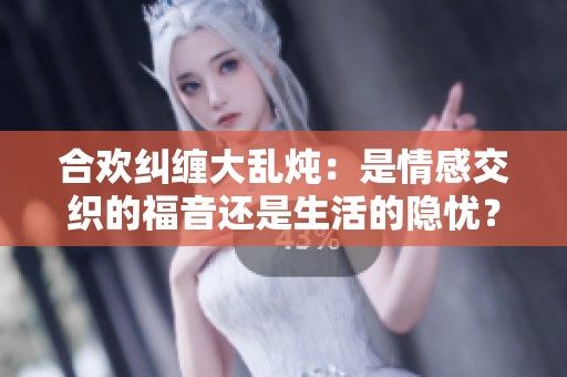 合欢纠缠大乱炖：是情感交织的福音还是生活的隐忧？