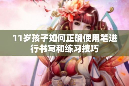 11岁孩子如何正确使用笔进行书写和练习技巧