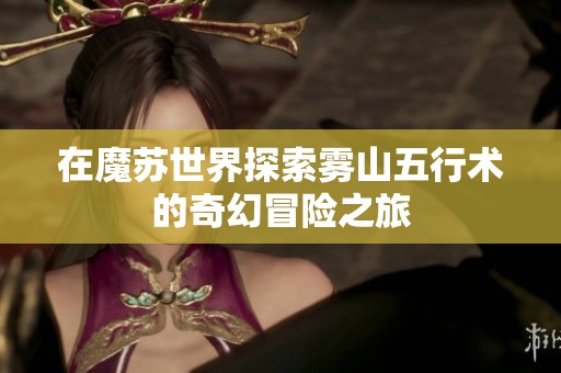 在魔苏世界探索雾山五行术的奇幻冒险之旅