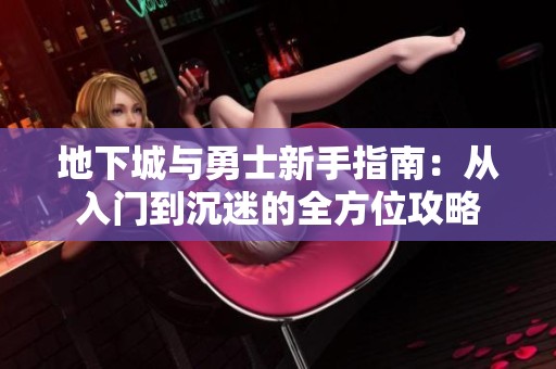 地下城与勇士新手指南：从入门到沉迷的全方位攻略