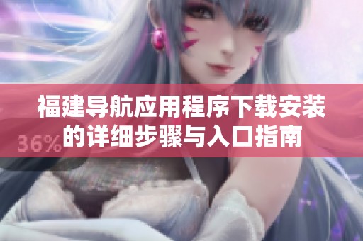 福建导航应用程序下载安装的详细步骤与入口指南