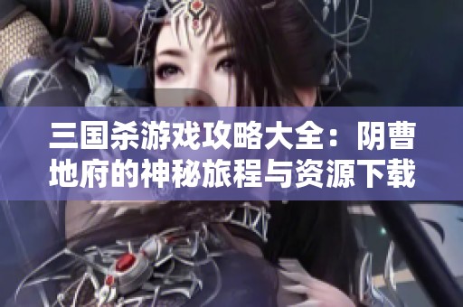三国杀游戏攻略大全：阴曹地府的神秘旅程与资源下载指南